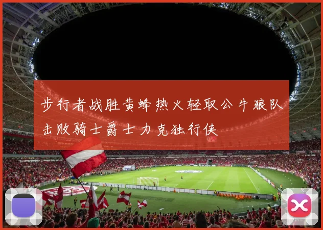 步行者战胜黄蜂热火轻取公牛狼队击败骑士爵士力克独行侠