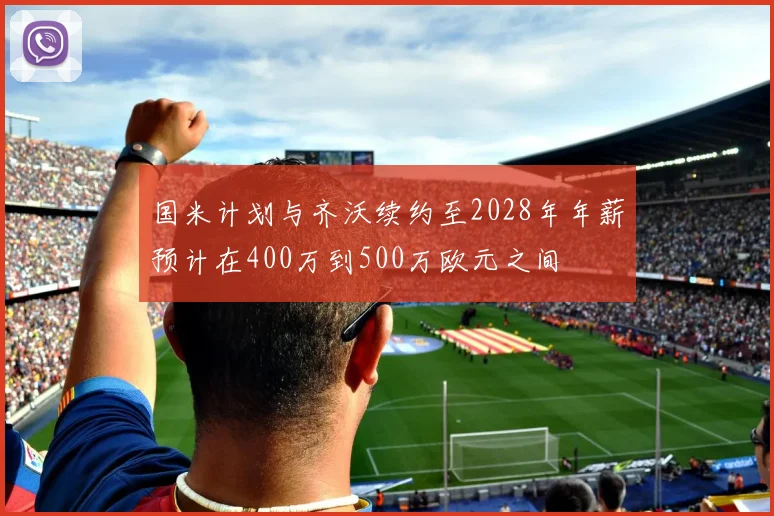 国米计划与齐沃续约至2028年年薪预计在400万到500万欧元之间