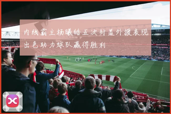 内线霸主杨曦皓五次封盖外援表现出色助力球队赢得胜利
