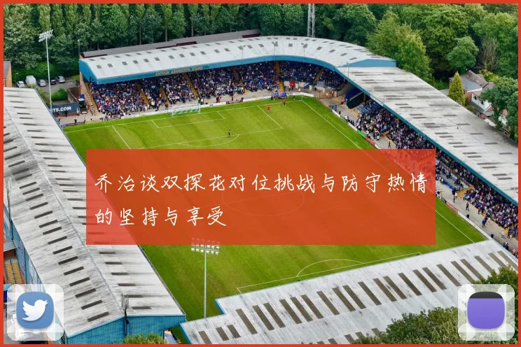 乔治谈双探花对位挑战与防守热情的坚持与享受