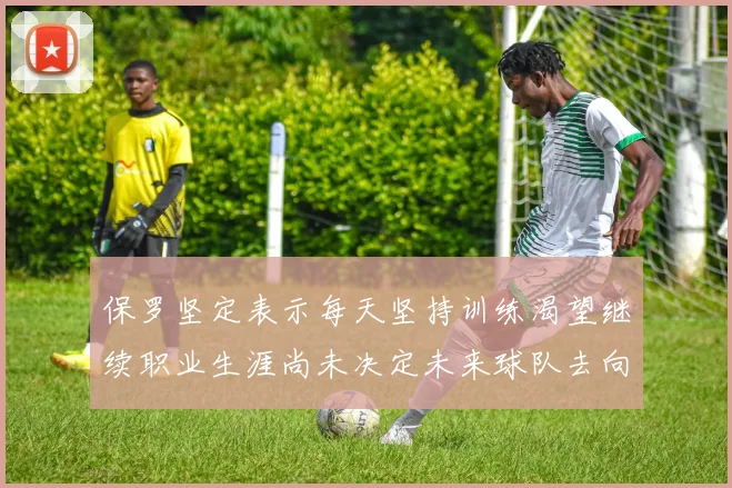 保罗坚定表示每天坚持训练渴望继续职业生涯尚未决定未来球队去向