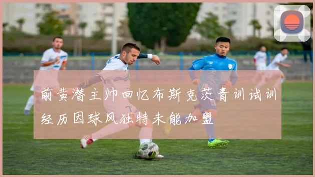 前黄潜主帅回忆布斯克茨青训试训经历因球风独特未能加盟
