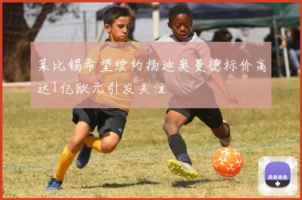 莱比锡希望续约扬迪奥曼德标价高达1亿欧元引发关注