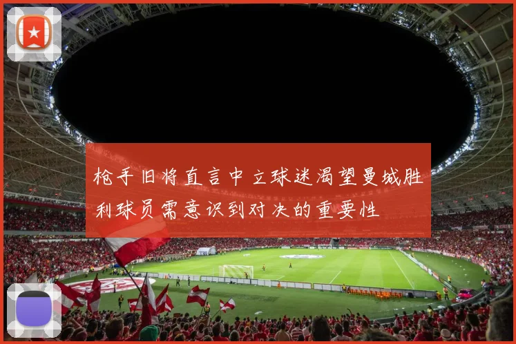 枪手旧将直言中立球迷渴望曼城胜利球员需意识到对决的重要性