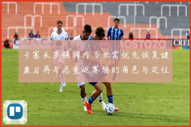卡塞米罗强调内马尔需优先恢复健康后再考虑重返赛场的角色与定位