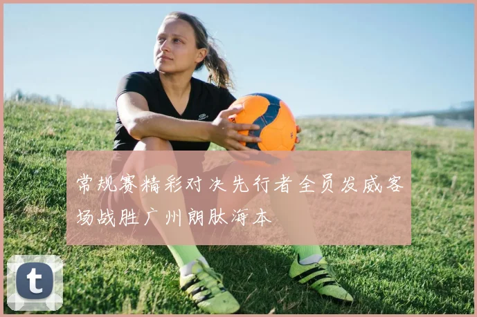 常规赛精彩对决先行者全员发威客场战胜广州朗肽海本
