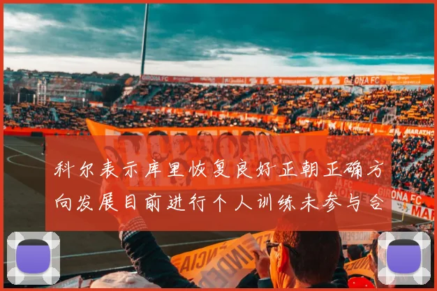 科尔表示库里恢复良好正朝正确方向发展目前进行个人训练未参与合练