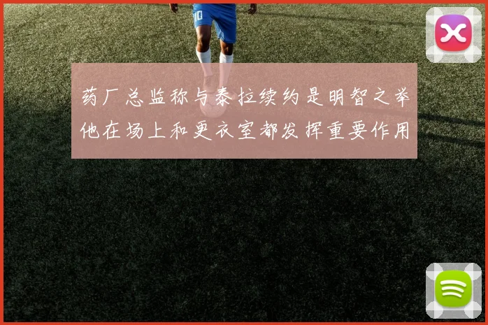 药厂总监称与泰拉续约是明智之举他在场上和更衣室都发挥重要作用