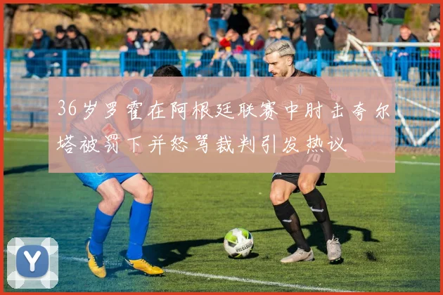 36岁罗霍在阿根廷联赛中肘击夸尔塔被罚下并怒骂裁判引发热议