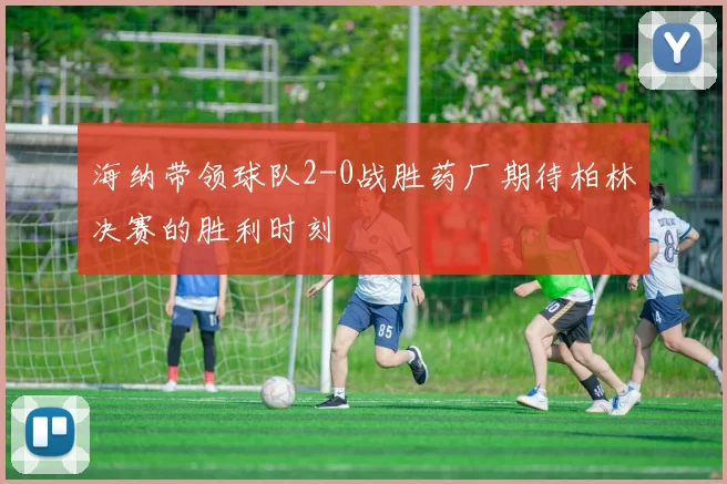 海纳带领球队2-0战胜药厂期待柏林决赛的胜利时刻