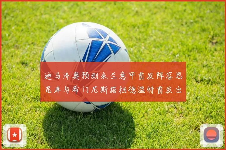 迪马济奥预测米兰意甲首发阵容恩昆库与希门尼斯搭档德温特首发出战