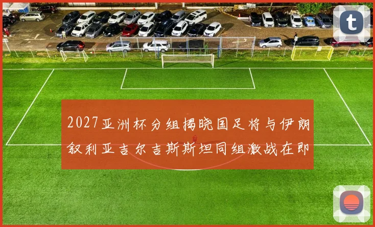 2027亚洲杯分组揭晓国足将与伊朗叙利亚吉尔吉斯斯坦同组激战在即