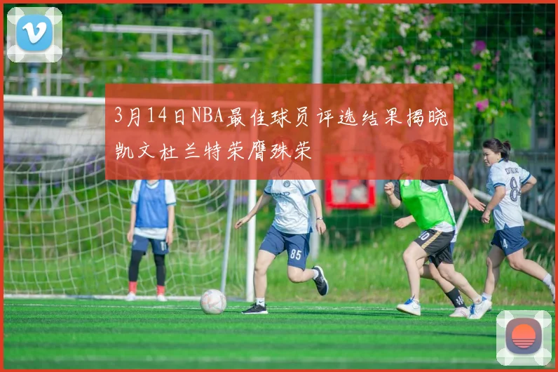 3月14日NBA最佳球员评选结果揭晓凯文杜兰特荣膺殊荣