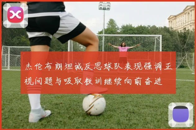 杰伦布朗坦诚反思球队表现强调正视问题与吸取教训继续向前奋进