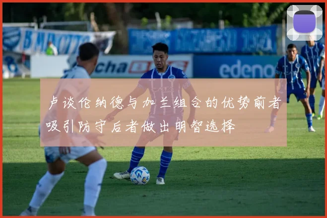 卢谈伦纳德与加兰组合的优势前者吸引防守后者做出明智选择