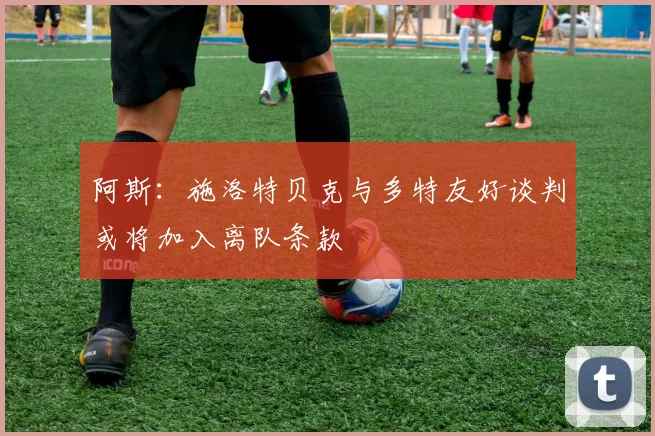 阿斯：施洛特贝克与多特友好谈判或将加入离队条款
