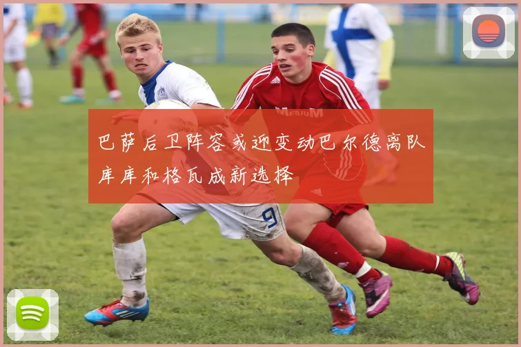 巴萨后卫阵容或迎变动巴尔德离队库库和格瓦成新选择