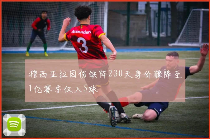 穆西亚拉因伤缺阵230天身价骤降至1亿赛季仅入5球