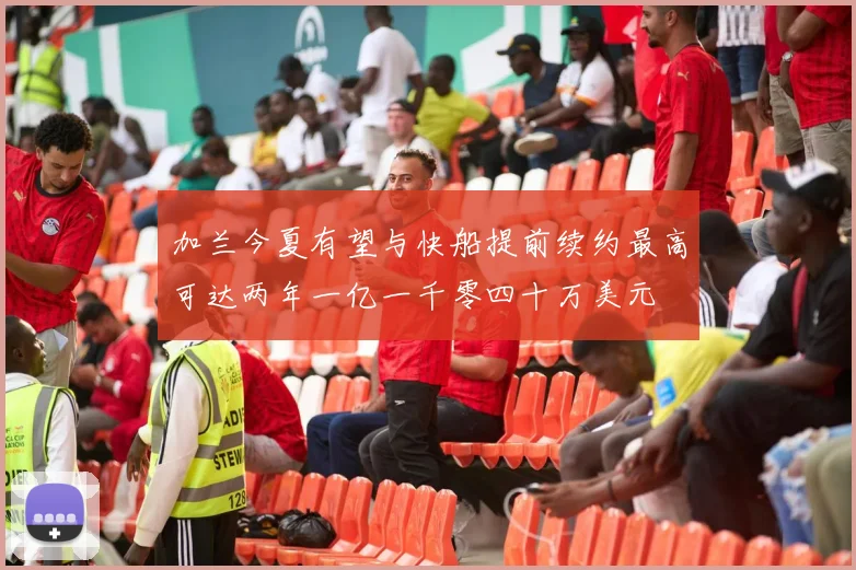 加兰今夏有望与快船提前续约最高可达两年一亿一千零四十万美元