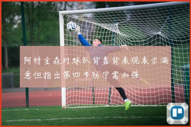 阿特金森对球队背靠背表现表示满意但指出第四节防守需加强