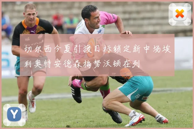 切尔西今夏引援目标锁定新中场埃利奥特安德森梅努沃顿在列