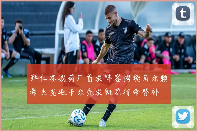拜仁客战药厂首发阵容揭晓乌尔赖希杰克逊卡尔先发凯恩待命替补