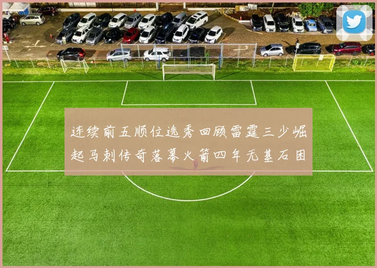 连续前五顺位选秀回顾雷霆三少崛起马刺传奇落幕火箭四年无基石困境