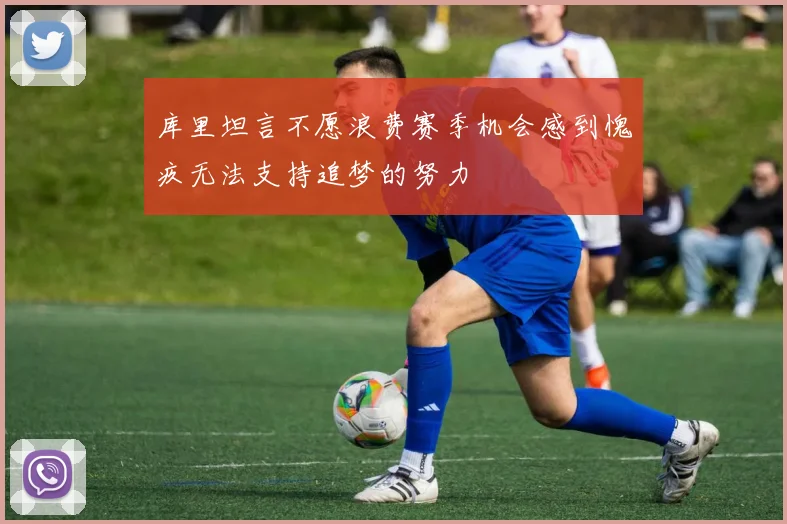 库里坦言不愿浪费赛季机会感到愧疚无法支持追梦的努力