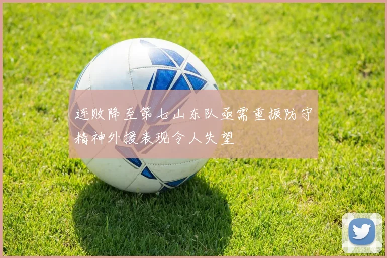 连败降至第七山东队亟需重振防守精神外援表现令人失望