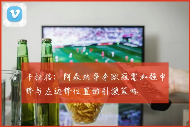 卡拉格：阿森纳争夺欧冠需加强中锋与左边锋位置的引援策略