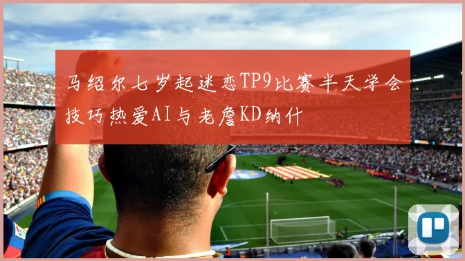 马绍尔七岁起迷恋TP9比赛半天学会技巧热爱AI与老詹KD纳什