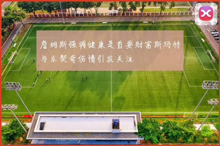 詹姆斯强调健康是首要财富斯玛特与东契奇伤情引发关注