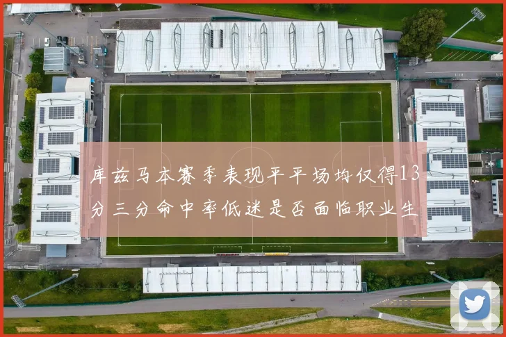 库兹马本赛季表现平平场均仅得13分三分命中率低迷是否面临职业生涯低谷