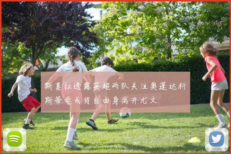 斯基拉透露英超两队关注奥蓬达科斯蒂奇或将自由身离开尤文