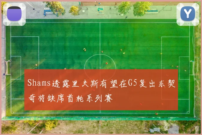 Shams透露里夫斯有望在G5复出东契奇将缺席首轮系列赛
