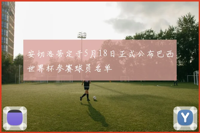 安切洛蒂定于5月18日正式公布巴西世界杯参赛球员名单