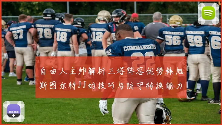 自由人主帅解析三塔阵容优势韩旭斯图尔特JJ的技巧与防守转换能力