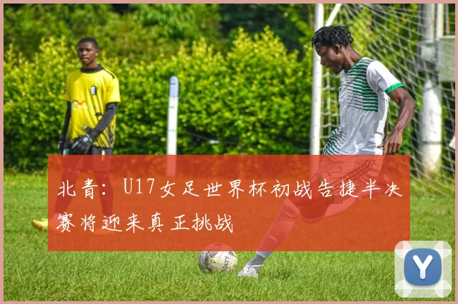 北青：U17女足世界杯初战告捷半决赛将迎来真正挑战