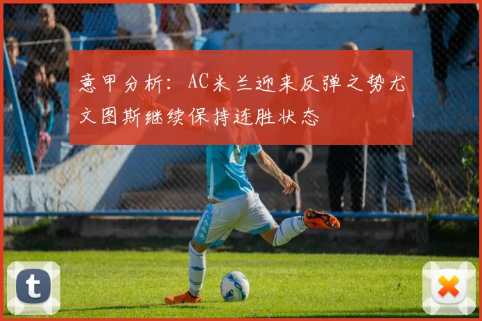 意甲分析：AC米兰迎来反弹之势尤文图斯继续保持连胜状态