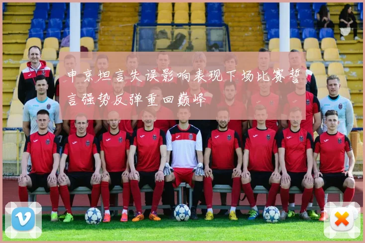 申京坦言失误影响表现下场比赛誓言强势反弹重回巅峰
