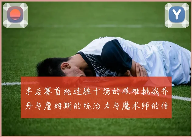 季后赛首轮连胜十场的艰难挑战乔丹与詹姆斯的统治力与魔术师的传奇之路