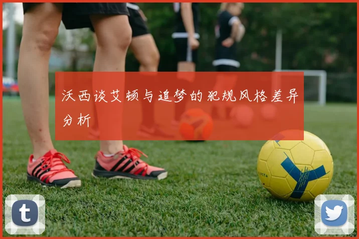 沃西谈艾顿与追梦的犯规风格差异分析