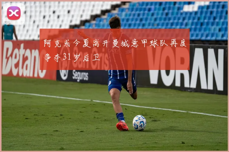 阿克或今夏离开曼城意甲球队再度争夺31岁后卫