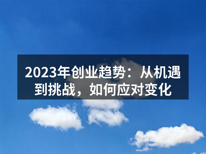 2023年创业趋势：从机遇到挑战，如何应对变化
